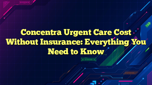 Concentra Urgent Care Cost Without Insurance: Everything You Need to Know