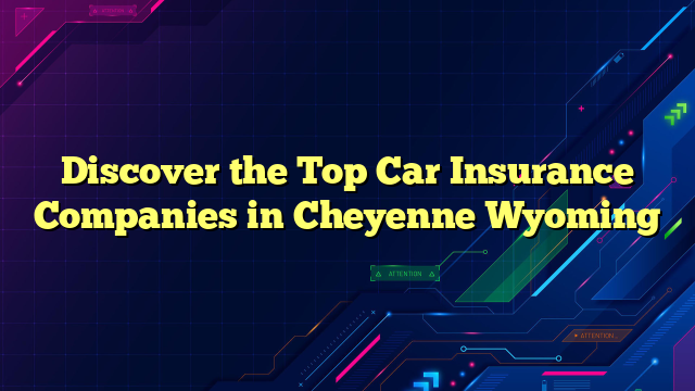 Discover the Top Car Insurance Companies in Cheyenne Wyoming
