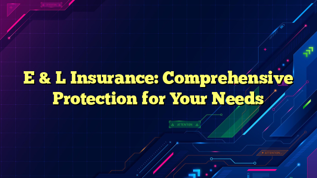 E & L Insurance: Comprehensive Protection for Your Needs