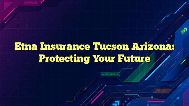 Etna Insurance Tucson Arizona: Protecting Your Future