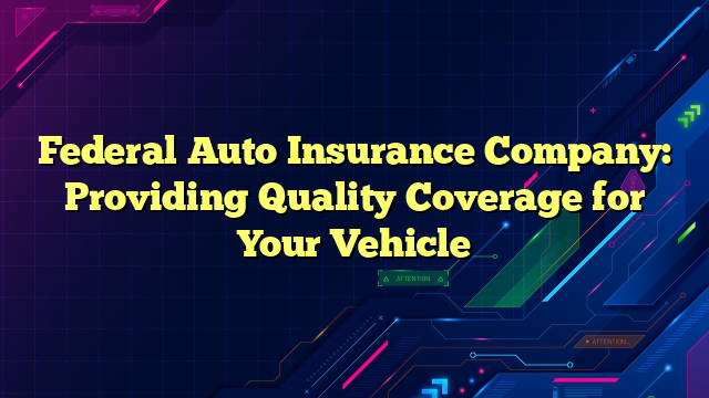 Federal Auto Insurance Company: Providing Quality Coverage for Your Vehicle
