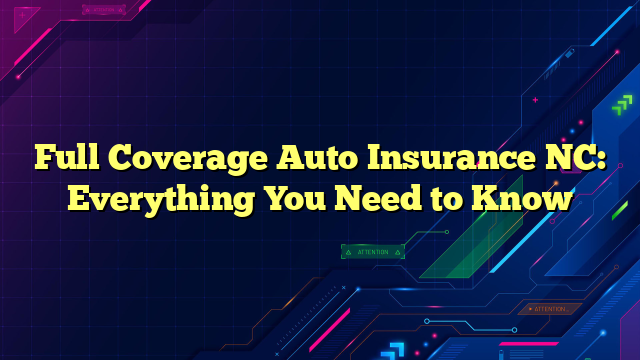 Full Coverage Auto Insurance NC: Everything You Need to Know