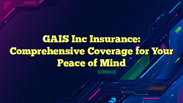 GAIS Inc Insurance: Comprehensive Coverage for Your Peace of Mind