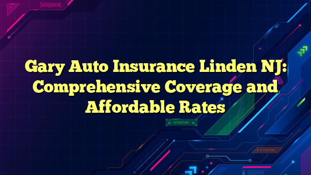 Gary Auto Insurance Linden NJ: Comprehensive Coverage and Affordable Rates