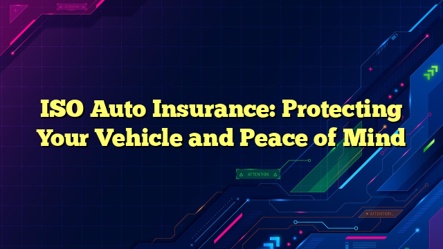 ISO Auto Insurance: Protecting Your Vehicle and Peace of Mind