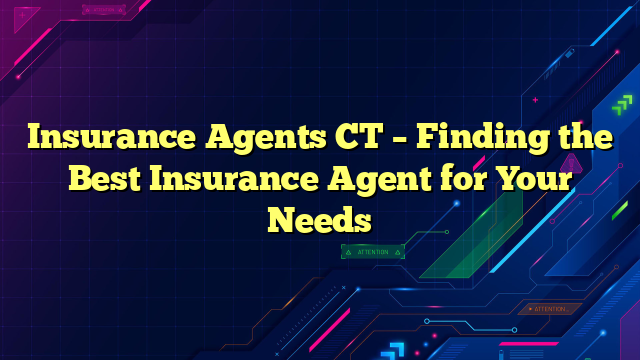 Insurance Agents CT – Finding the Best Insurance Agent for Your Needs