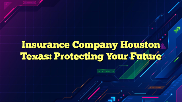 Insurance Company Houston Texas: Protecting Your Future