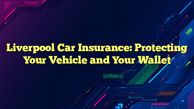 Liverpool Car Insurance: Protecting Your Vehicle and Your Wallet