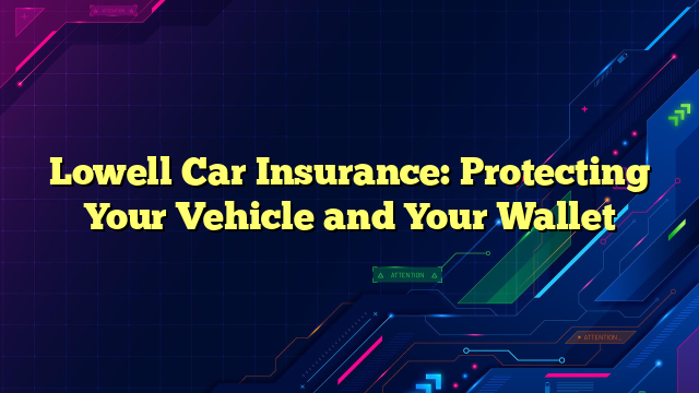 Lowell Car Insurance: Protecting Your Vehicle and Your Wallet