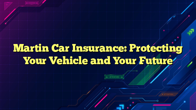 Martin Car Insurance: Protecting Your Vehicle and Your Future