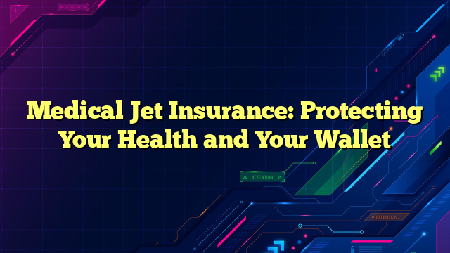 Medical Jet Insurance: Protecting Your Health and Your Wallet