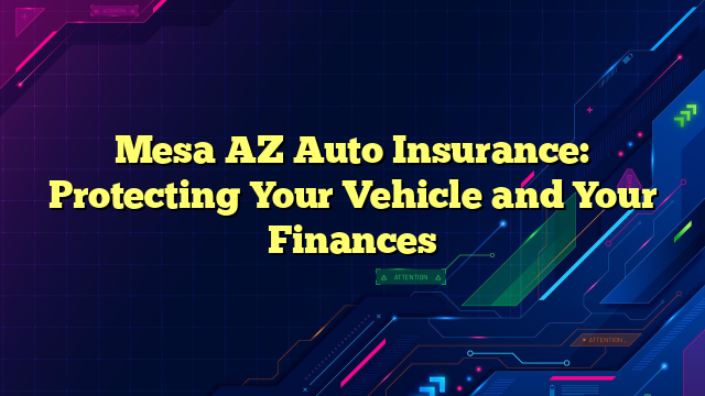 Mesa AZ Auto Insurance: Protecting Your Vehicle and Your Finances