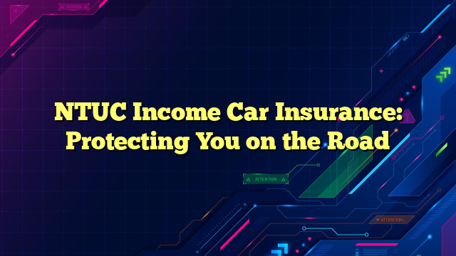 NTUC Income Car Insurance: Protecting You on the Road