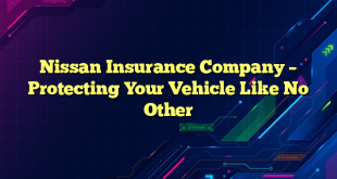 Nissan Insurance Company – Protecting Your Vehicle Like No Other