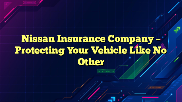 Nissan Insurance Company – Protecting Your Vehicle Like No Other