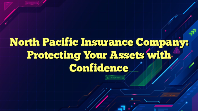 North Pacific Insurance Company: Protecting Your Assets with Confidence