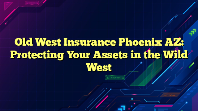 Old West Insurance Phoenix AZ: Protecting Your Assets in the Wild West