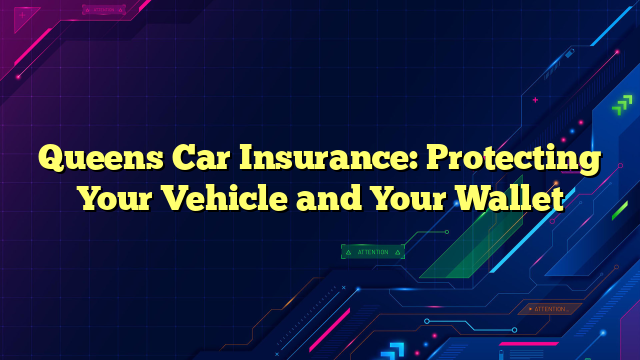 Queens Car Insurance: Protecting Your Vehicle and Your Wallet