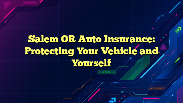 Salem OR Auto Insurance: Protecting Your Vehicle and Yourself