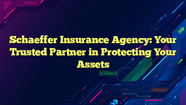 Schaeffer Insurance Agency: Your Trusted Partner in Protecting Your Assets