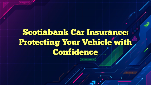 Scotiabank Car Insurance: Protecting Your Vehicle with Confidence
