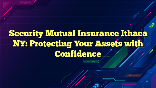 Security Mutual Insurance Ithaca NY: Protecting Your Assets with Confidence