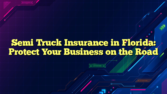 Semi Truck Insurance in Florida: Protect Your Business on the Road