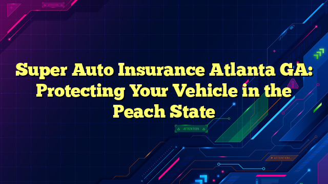 Super Auto Insurance Atlanta GA: Protecting Your Vehicle in the Peach State