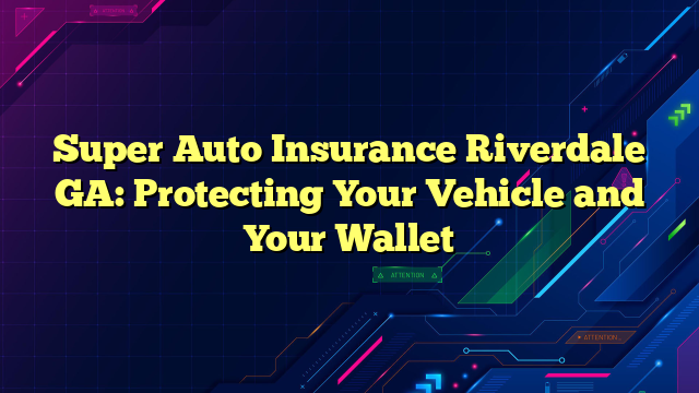 Super Auto Insurance Riverdale GA: Protecting Your Vehicle and Your Wallet