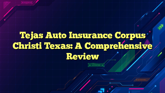Tejas Auto Insurance Corpus Christi Texas: A Comprehensive Review
