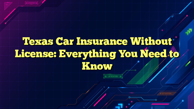 Texas Car Insurance Without License: Everything You Need to Know