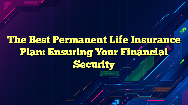 The Best Permanent Life Insurance Plan: Ensuring Your Financial Security