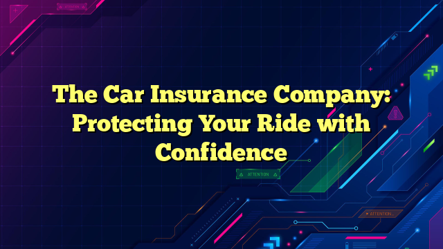 The Car Insurance Company: Protecting Your Ride with Confidence