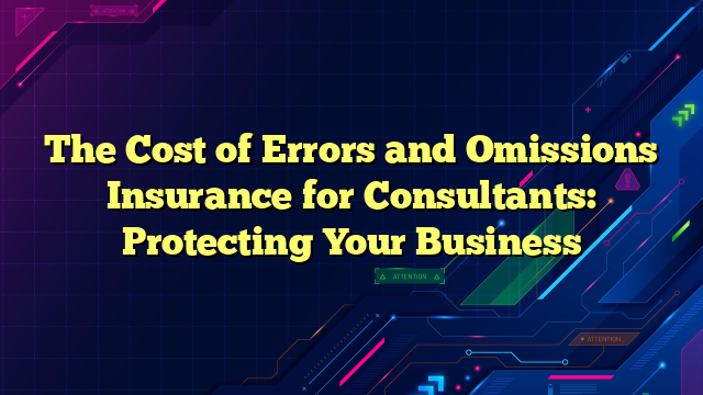 The Cost of Errors and Omissions Insurance for Consultants: Protecting Your Business