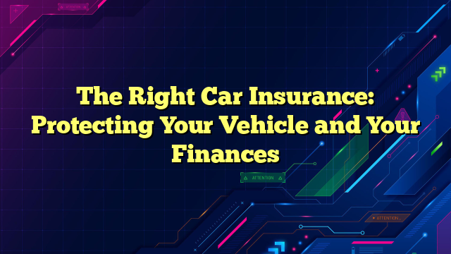 The Right Car Insurance: Protecting Your Vehicle and Your Finances