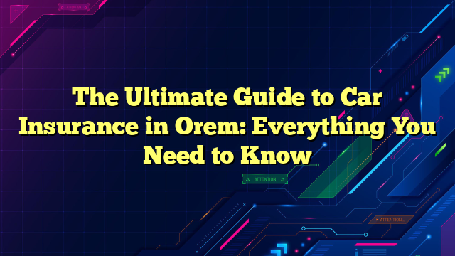 The Ultimate Guide to Car Insurance in Orem: Everything You Need to Know