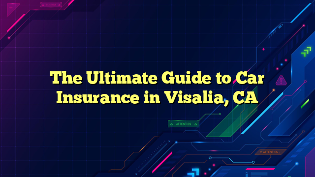 The Ultimate Guide to Car Insurance in Visalia, CA