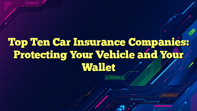 Top Ten Car Insurance Companies: Protecting Your Vehicle and Your Wallet