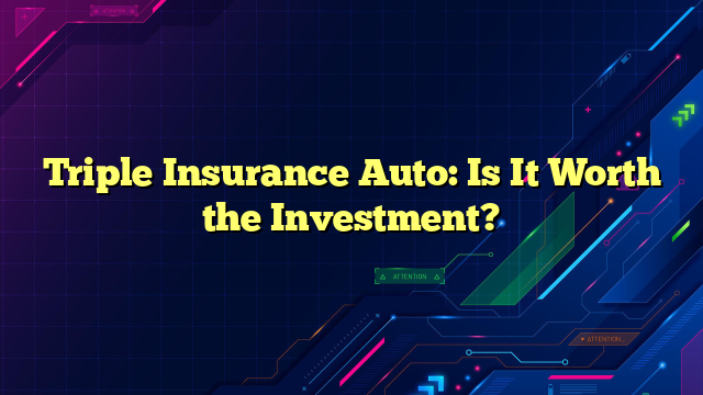 Triple Insurance Auto: Is It Worth the Investment?