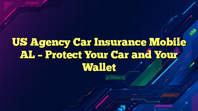 US Agency Car Insurance Mobile AL – Protect Your Car and Your Wallet