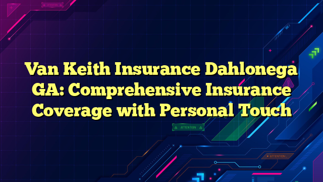 Van Keith Insurance Dahlonega GA: Comprehensive Insurance Coverage with Personal Touch