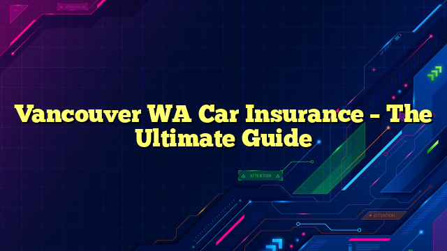 Vancouver WA Car Insurance – The Ultimate Guide