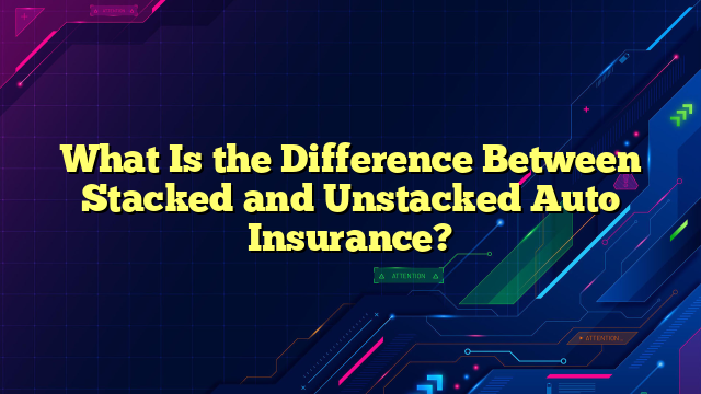 What Is the Difference Between Stacked and Unstacked Auto Insurance?